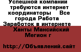 Успешной компании, требуются интернет координаторы! - Все города Работа » Заработок в интернете   . Ханты-Мансийский,Мегион г.